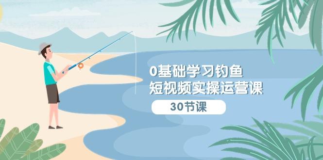 (9672期)0基础学习钓鱼短视频实操运营课：认知篇/定位篇/工具篇/内容篇/运营篇-一个公司创业项目 - 淘金吧