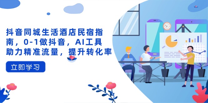 抖音同城生活酒店民宿指南,0-1做抖音,AI工具助力精准流量,提升转化率-一个公司创业项目 - 淘金吧