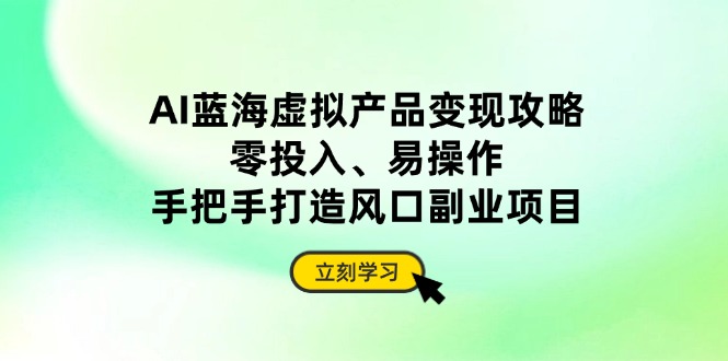 AI蓝海虚拟产品变现攻略，零投入、易操作，手把手打造风口副业项目-一个公司创业项目 - 淘金吧