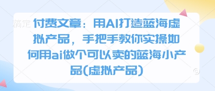 付费文章：用AI打造蓝海虚拟产品，手把手教你实操如何用ai做个可以卖的蓝海小产品(虚拟产品)-一个公司创业项目 - 淘金吧