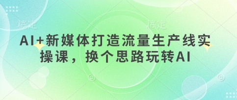 AI+新媒体打造流量生产线实操课,换个思路玩转AI-一个公司创业项目 - 淘金吧