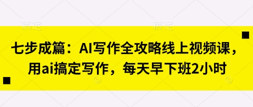 七步成篇:AI写作全攻略线上视频课,用ai搞定写作,每天早下班2小时-一个公司创业项目 - 淘金吧