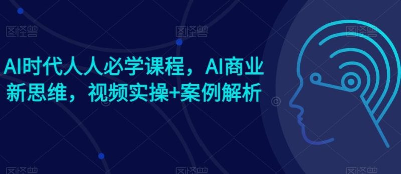 AI时代人人必学课程,AI商业新思维,视频实操+案例解析【赠AI商业爆款案例】-一个公司创业项目 - 淘金吧