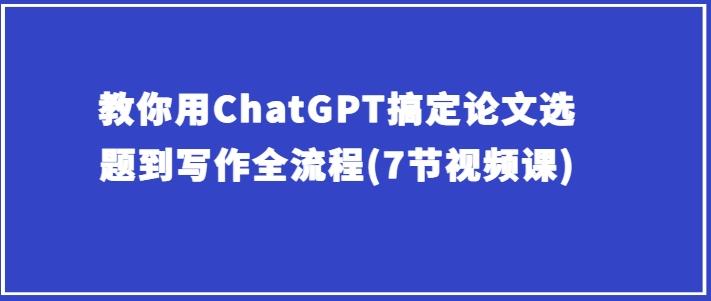 教你用ChatGPT搞定论文选题到写作全流程(7节视频课)-一个公司创业项目 - 淘金吧