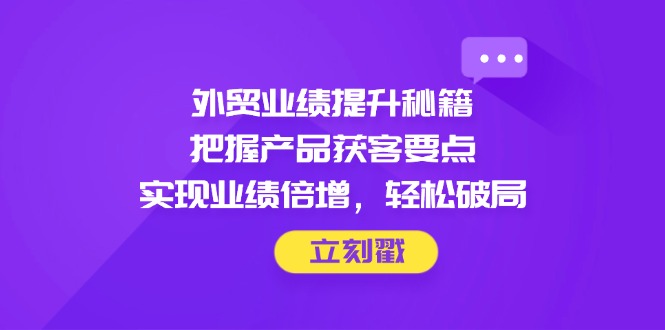 外贸业绩提升秘籍,把握产品获客要点,实现业绩倍增,轻松破局-一个公司创业项目 - 淘金吧