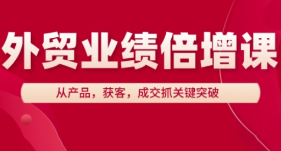 外贸业绩倍增课，从产品，获客，成交抓关键突破-一个公司创业项目 - 淘金吧