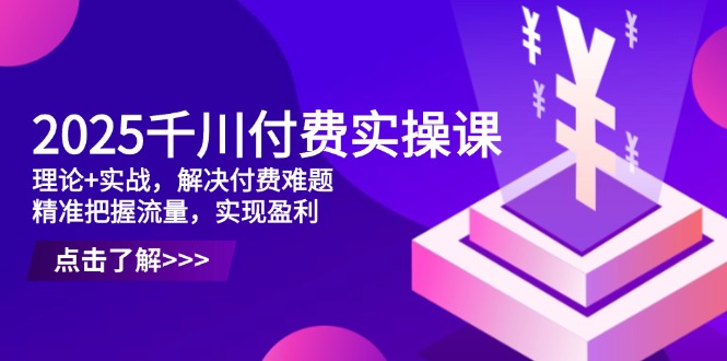2025千川付费实操课,理论+实战,解决付费难题,精准把握流量,实现盈利-一个公司创业项目 - 淘金吧
