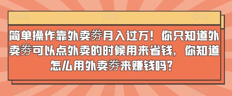 简单操作靠外卖劵月入过万!你只知道外卖劵可以点外卖的时候用来省钱,你知道怎么用外卖劵来赚钱吗?-一个公司创业项目 - 淘金吧