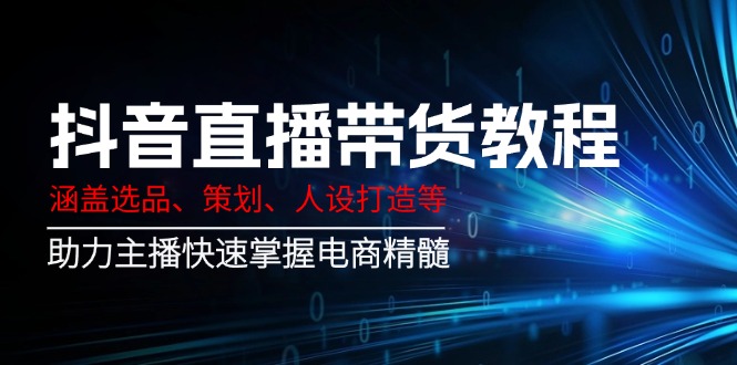 抖音直播带货教程:涵盖选品、策划、人设打造等,助力主播快速掌握电商精髓-一个公司创业项目 - 淘金吧