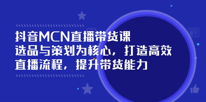 抖音MCN直播带货课:选品与策划为核心, 打造高效直播流程, 提升带货能力-一个公司创业项目 - 淘金吧