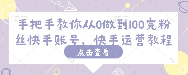 手把手教你从0做到100完粉丝快手账号,快手运营教程-一个公司创业项目 - 淘金吧
