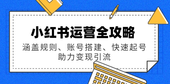 小红书运营全攻略:涵盖规则、账号搭建、快速起号,助力变现引流-一个公司创业项目 - 淘金吧