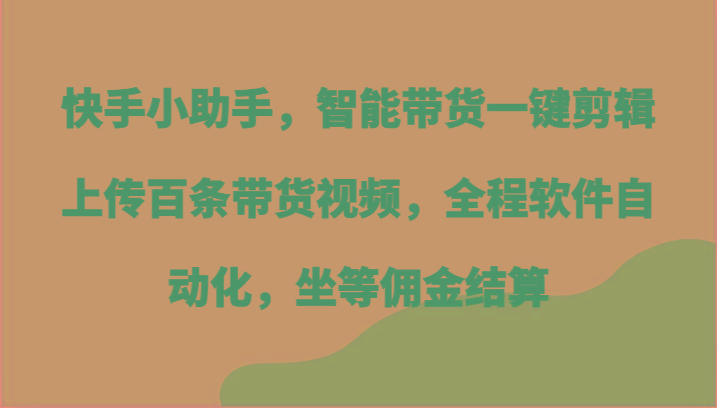 快手小助手，智能带货一键剪辑上传百条带货视频，全程软件自动化，坐等佣金结算-一个公司创业项目 - 淘金吧