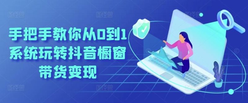手把手教你从0到1系统玩转抖音橱窗带货变现-一个公司创业项目 - 淘金吧