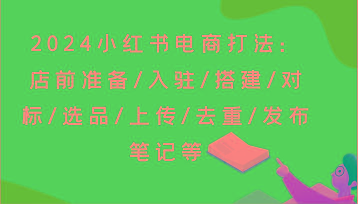 2024小红书电商打法：店前准备/入驻/搭建/对标/选品/上传/去重/发布笔记等-一个公司创业项目 - 淘金吧