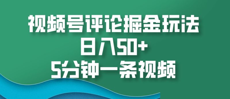 视频号评论掘金玩法,日入50+,5分钟一条视频-一个公司创业项目 - 淘金吧