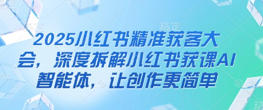 2025小红书精准获客大会,深度拆解小红书获课AI智能体,让创作更简单-一个公司创业项目 - 淘金吧