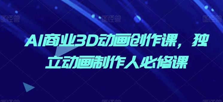 AI商业3D动画创作课,独立动画制作人必修课-一个公司创业项目 - 淘金吧