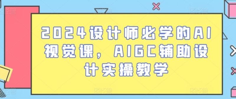 2024设计师必学的AI视觉课，AIGC辅助设计实操教学-一个公司创业项目 - 淘金吧