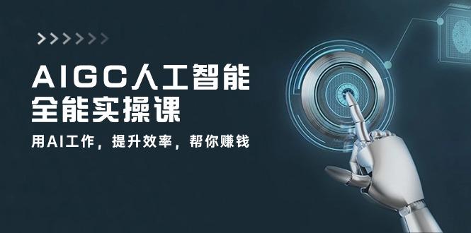 AIGC 人工智能全能实操课:用AI工作,提升效率,帮你赚钱(33节课-一个公司创业项目 - 淘金吧