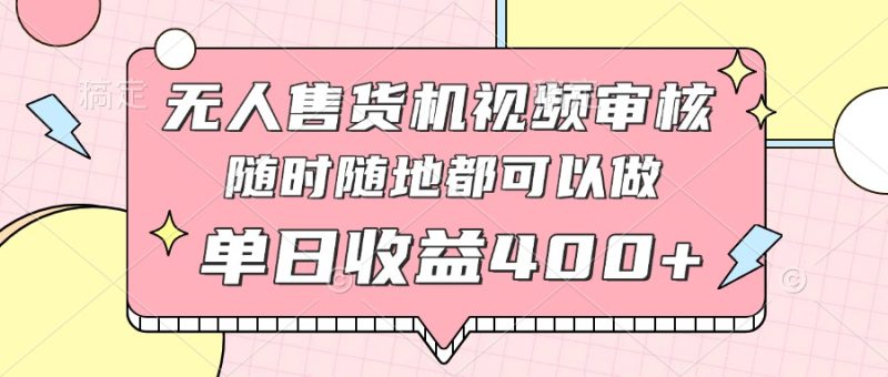无人售货机视频审核，十秒钟一单，有手机就行，随时随地可做单日收益400+-一个公司创业项目 - 淘金吧