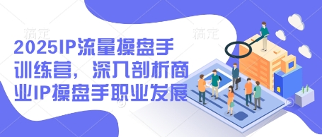 2025IP流量操盘手训练营,深入剖析商业IP操盘手职业发展-一个公司创业项目 - 淘金吧