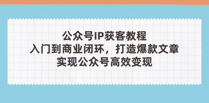 公众号IP获客教程(第3期)，从入门到商业闭环，打造爆款文章，实现公众号高效变现-一个公司创业项目 - 淘金吧