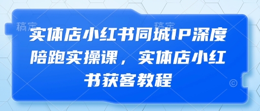 实体店小红书同城IP深度陪跑实操课，实体店小红书获客教程-一个公司创业项目 - 淘金吧