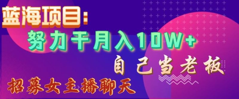蓝海项目,努力干月入10W+,自己当老板,女主播招聘【揭秘】-一个公司创业项目 - 淘金吧