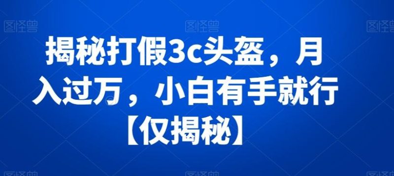 揭秘打假3c头盔,月入过万,小白有手就行【仅揭秘】-一个公司创业项目 - 淘金吧