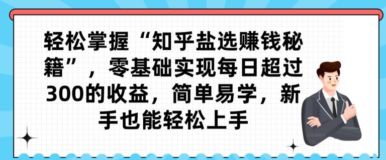轻松掌握“知乎盐选赚钱秘籍”，零基础实现每日超过300的收益，简单易学，新手也能轻松上手-一个公司创业项目 - 淘金吧