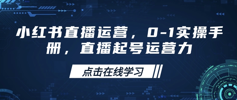 小红书直播运营,0-1实操手册,直播起号运营力-一个公司创业项目 - 淘金吧