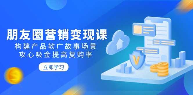 朋友圈营销变现课:构建产品软广故事场景,攻心吸金提高复购率-一个公司创业项目 - 淘金吧