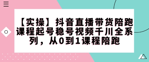 【实操】抖音直播带货陪跑课程起号稳号视频千川全系列，从0到1课程陪跑-一个公司创业项目 - 淘金吧