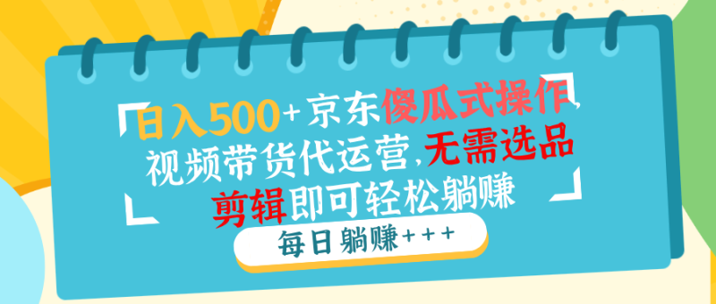 日入500+京东傻瓜式操作，视频带货代运营，无需选品剪辑即可轻松躺赚-一个公司创业项目 - 淘金吧