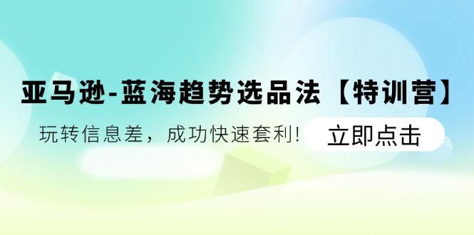 亚马逊-蓝海趋势选品法【特训营】：玩转信息差，成功快速套利!-一个公司创业项目 - 淘金吧