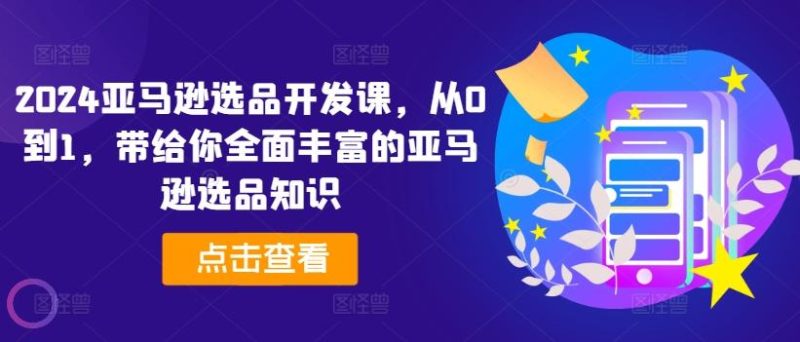 2024亚马逊选品开发课,从0到1,带给你全面丰富的亚马逊选品知识-一个公司创业项目 - 淘金吧