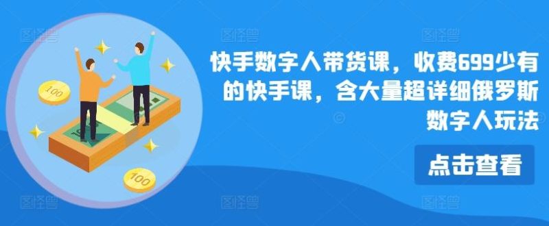 快手数字人带货课,收费699少有的快手课,含大量超详细俄罗斯数字人玩法-一个公司创业项目 - 淘金吧