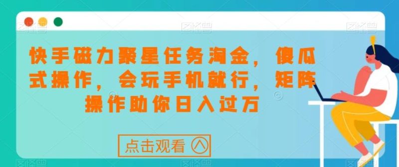 快手磁力聚星任务淘金,傻瓜式操作,会玩手机就行,矩阵操作助你日入过万-一个公司创业项目 - 淘金吧