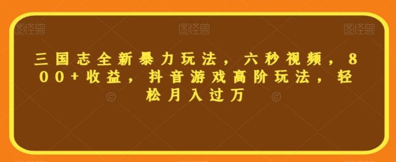 三国志全新暴力玩法,六秒视频,800+收益,抖音游戏高阶玩法,轻松月入过万【揭秘】-一个公司创业项目 - 淘金吧