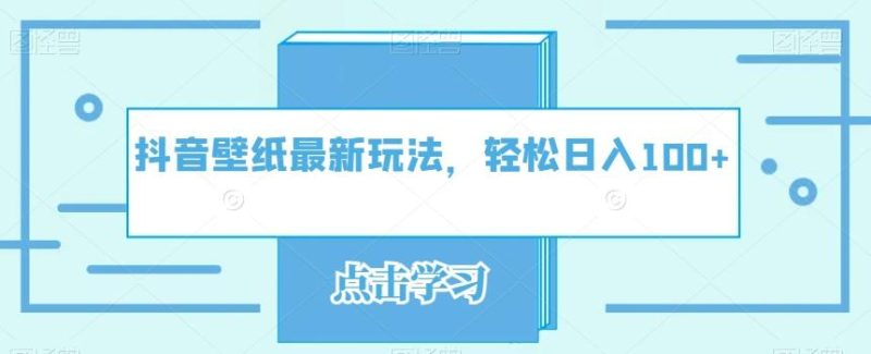 抖音壁纸最新玩法,轻松日入100+-一个公司创业项目 - 淘金吧
