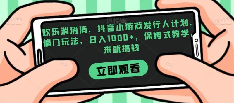 欢乐消消消,抖音小游戏发行人计划,偏门玩法,日入1000+,保姆式教学,来就搞钱-一个公司创业项目 - 淘金吧