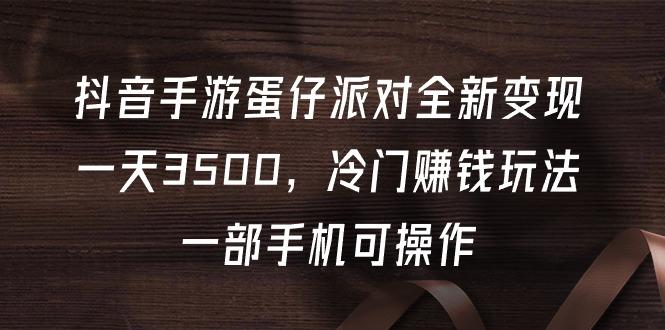 (9823期)抖音手游蛋仔派对全新变现，一天3500，冷门赚钱玩法，一部手机可操作-一个公司创业项目 - 淘金吧