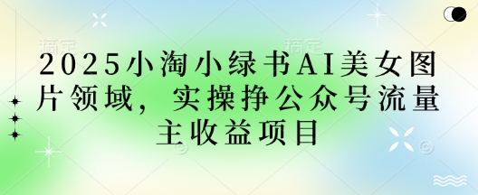2025小绿书AI美女图片领域，实操挣公众号流量主收益项目-一个公司创业项目 - 淘金吧