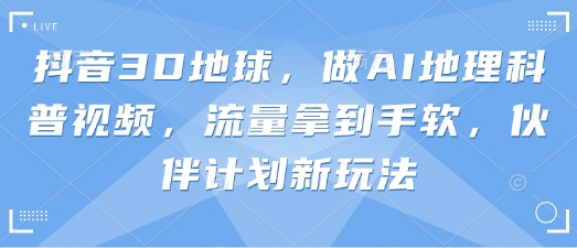 抖音3D地球，做AI地理科普视频，流量拿到手软，伙伴计划新玩法-一个公司创业项目 - 淘金吧