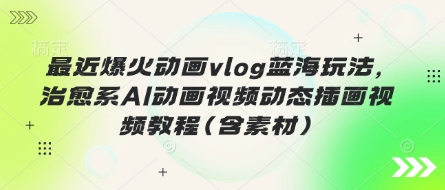 最近爆火动画vlog蓝海玩法,治愈系AI动画视频动态插画视频教程(含素材)-一个公司创业项目 - 淘金吧