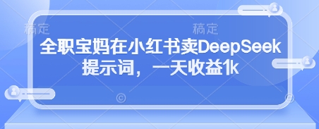 全职宝妈在小红书卖DeepSeek提示词，一天收益1k-一个公司创业项目 - 淘金吧