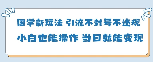 国学新玩法,引流不封号不违规小白也能操作,当日就能变现-一个公司创业项目 - 淘金吧