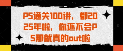 PS通关100讲，都2025年啦，你还不会PS那就真的out啦