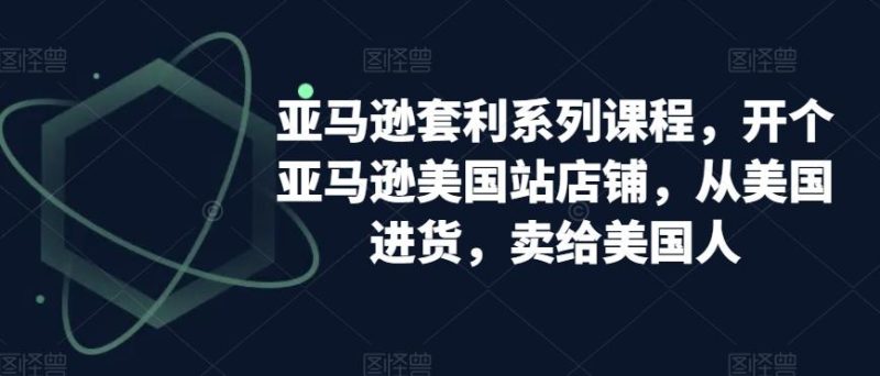 亚马逊套利系列课程，开个亚马逊美国站店铺，从美国进货，卖给美国人-一个公司创业项目 - 淘金吧